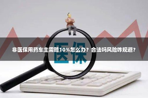 非医保用药车主需赔10%怎么办？合法吗风险咋规避？